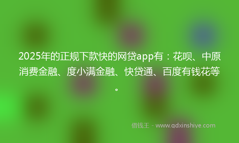 2025年的正规下款快的网贷app有：花呗、中原消费金融、度小满金融、快贷通、百度有钱花等。