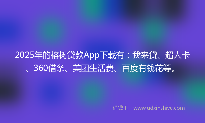 2025年的榕树贷款App下载有：我来贷、超人卡、360借条、美团生活费、百度有钱花等。