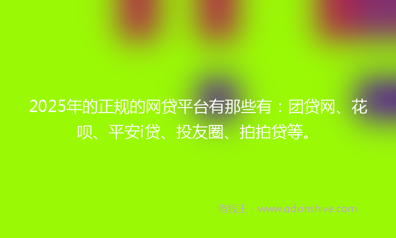2025年的正规的网贷平台有那些有：团贷网、花呗、平安i贷、投友圈、拍拍贷等。