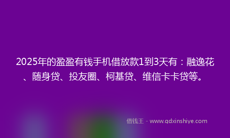 2025年的盈盈有钱手机借放款1到3天有：融逸花、随身贷、投友圈、柯基贷、维信卡卡贷等。