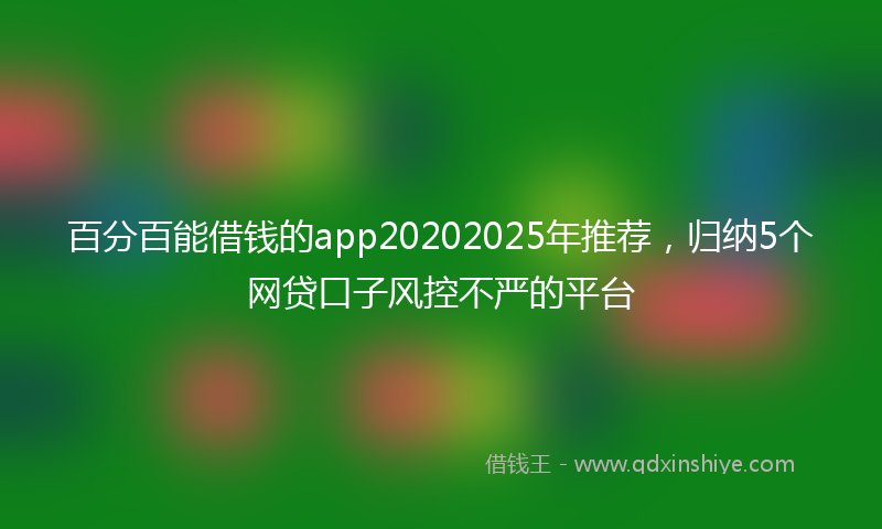 百分百能借钱的app20202025年推荐，归纳5个网贷口子风控不严的平台
