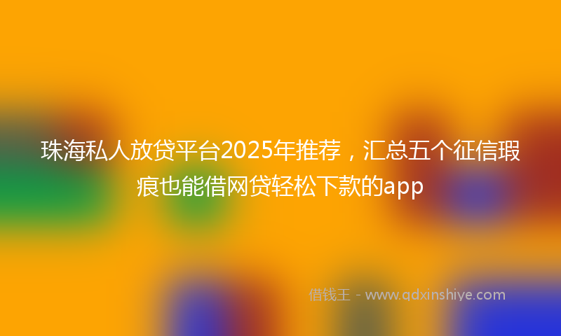 珠海私人放贷平台2025年推荐，汇总五个征信瑕疵也能借网贷轻松下款的app