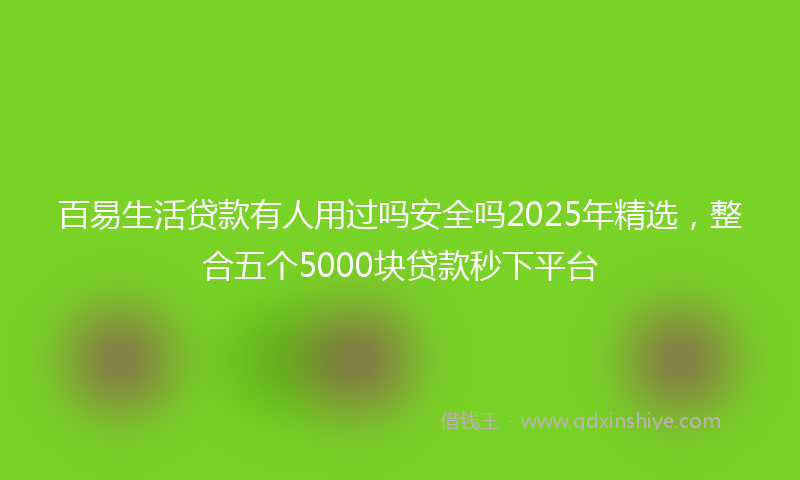 百易生活贷款有人用过吗安全吗2025年精选，整合五个5000块贷款秒下平台