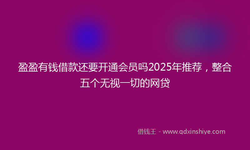 盈盈有钱借款还要开通会员吗2025年推荐，整合五个无视一切的网贷