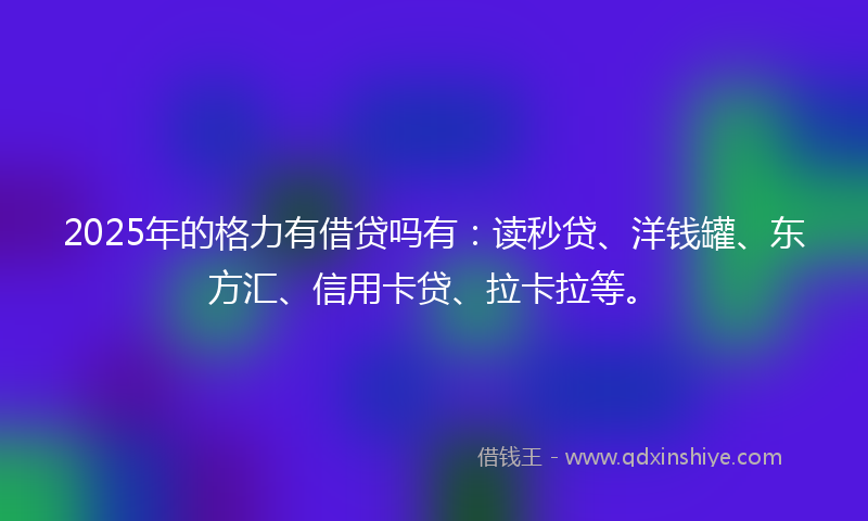 2025年的格力有借贷吗有：读秒贷、洋钱罐、东方汇、信用卡贷、拉卡拉等。