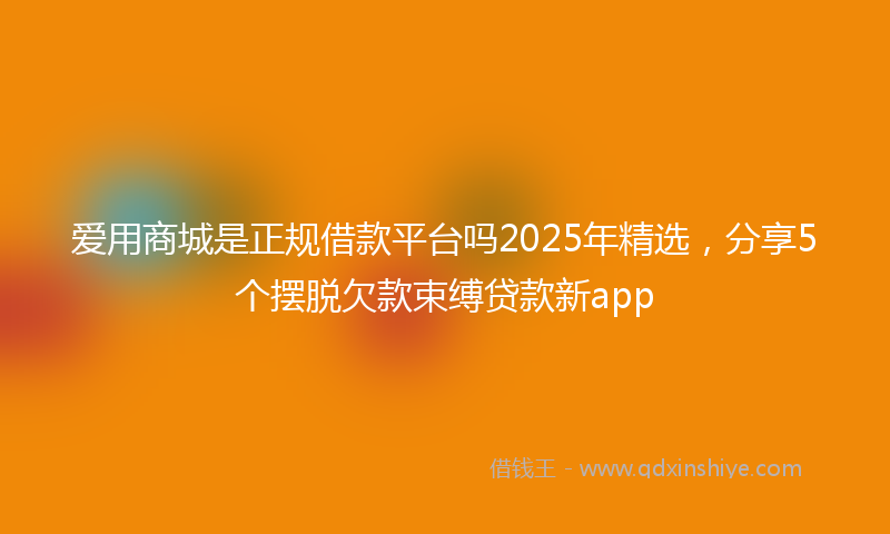 爱用商城是正规借款平台吗2025年精选，分享5个摆脱欠款束缚贷款新app