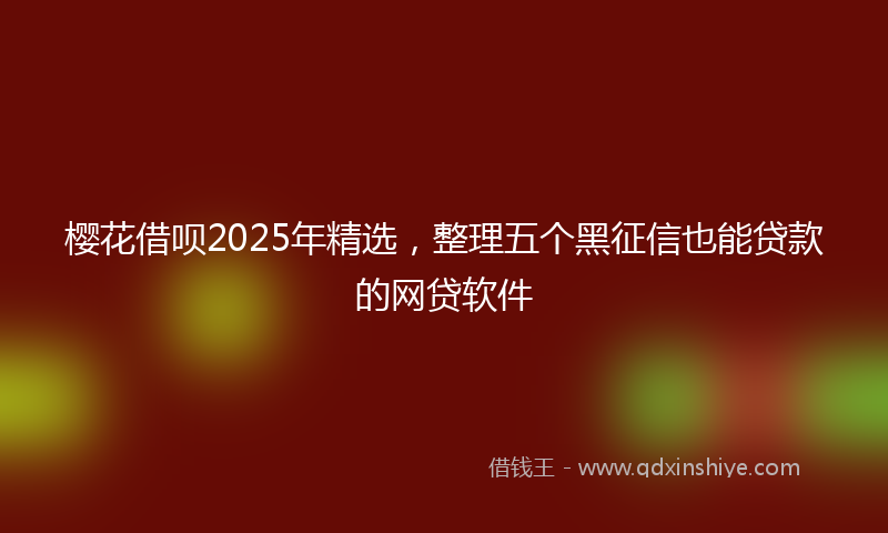 樱花借呗2025年精选，整理五个黑征信也能贷款的网贷软件