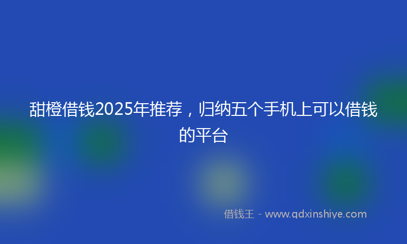 甜橙借钱2025年推荐，归纳五个手机上可以借钱的平台