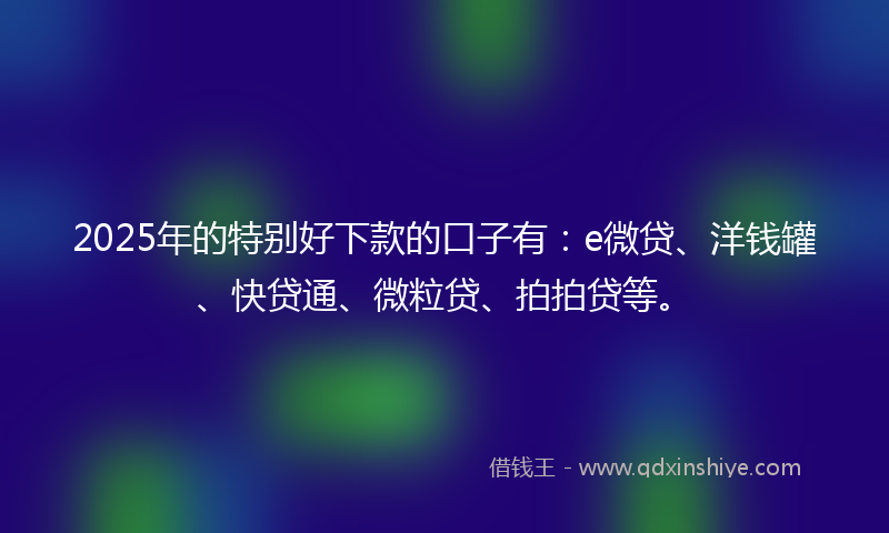 2025年的特别好下款的口子有：e微贷、洋钱罐、快贷通、微粒贷、拍拍贷等。
