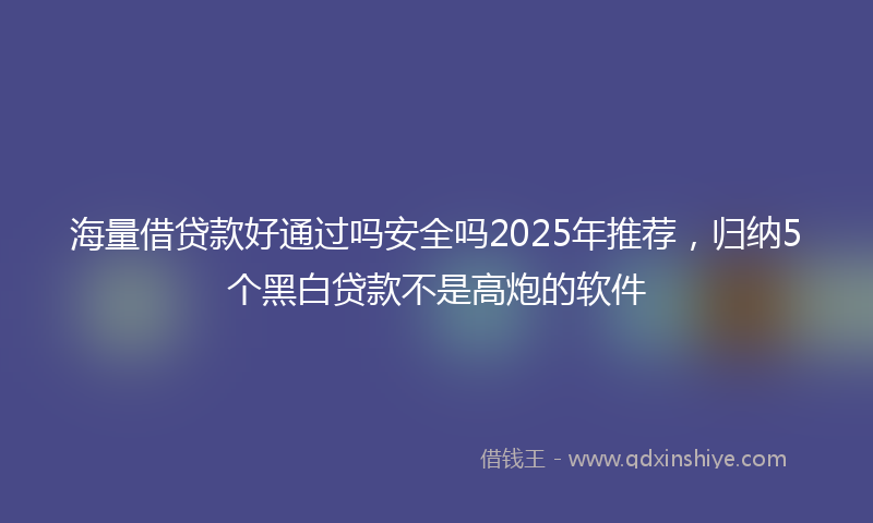海量借贷款好通过吗安全吗2025年推荐，归纳5个黑白贷款不是高炮的软件
