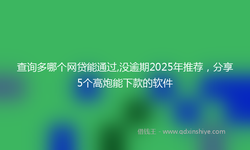 查询多哪个网贷能通过,没逾期2025年推荐，分享5个高炮能下款的软件