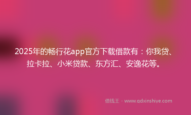 2025年的畅行花app官方下载借款有：你我贷、拉卡拉、小米贷款、东方汇、安逸花等。