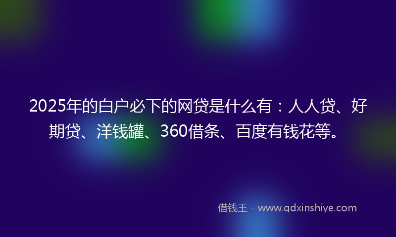 2025年的白户必下的网贷是什么有:人人贷、好期贷、洋钱罐、360借条、百度有钱花等。