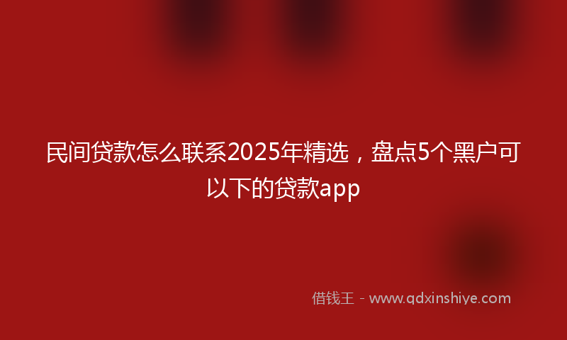 民间贷款怎么联系2025年精选，盘点5个黑户可以下的贷款app