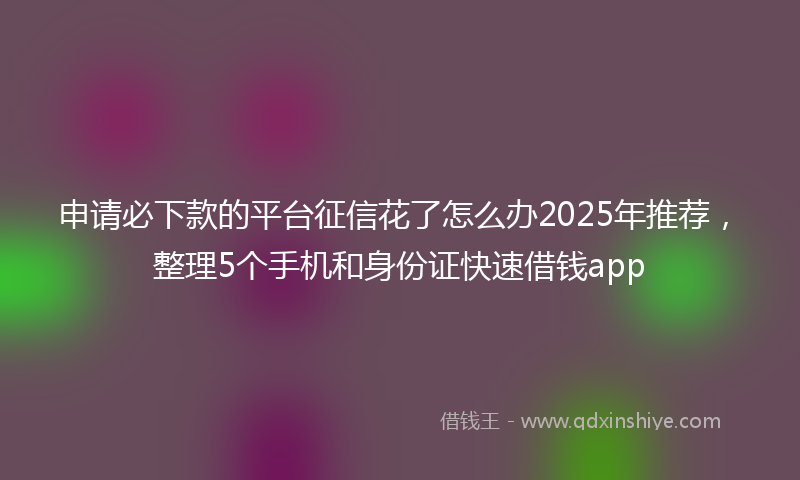 申请必下款的平台征信花了怎么办2025年推荐，整理5个手机和身份证快速借钱app