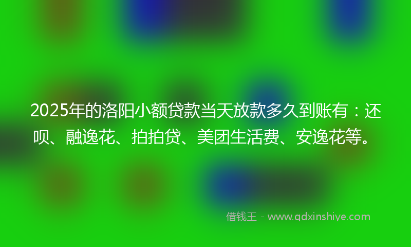 2025年的洛阳小额贷款当天放款多久到账有：还呗、融逸花、拍拍贷、美团生活费、安逸花等。