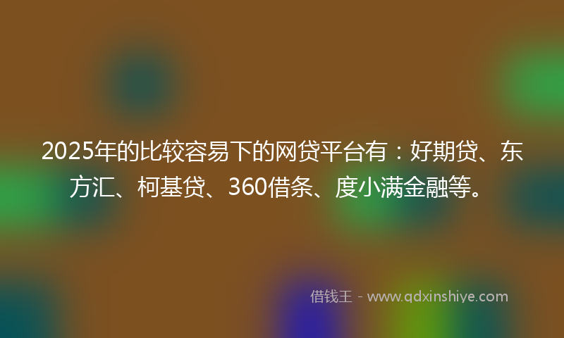 2025年的比较容易下的网贷平台有：好期贷、东方汇、柯基贷、360借条、度小满金融等。