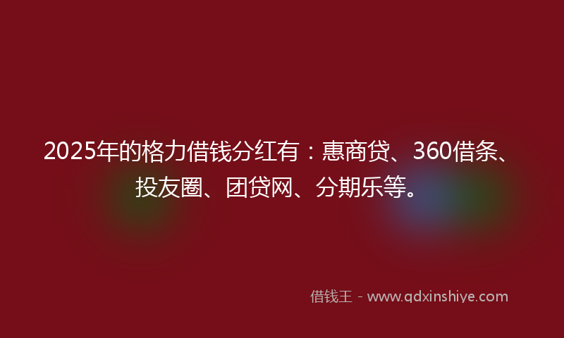 2025年的格力借钱分红有：惠商贷、360借条、投友圈、团贷网、分期乐等。