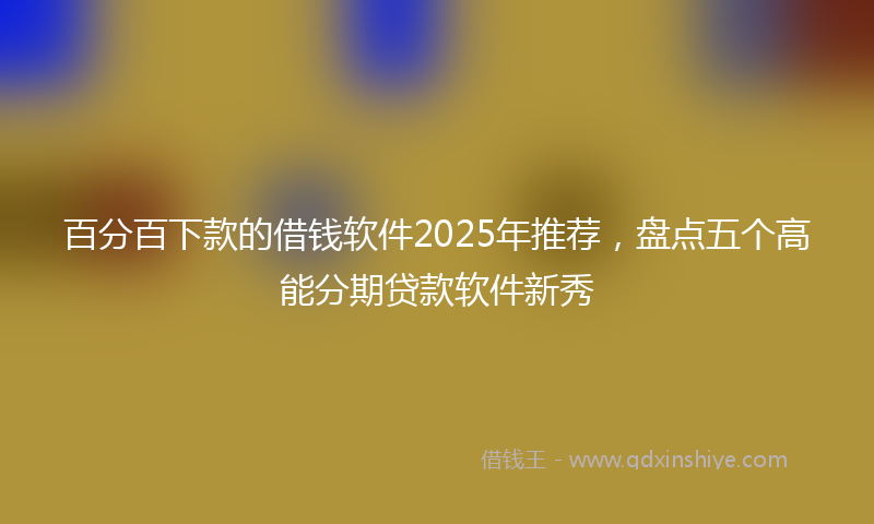 百分百下款的借钱软件2025年推荐，盘点五个高能分期贷款软件新秀