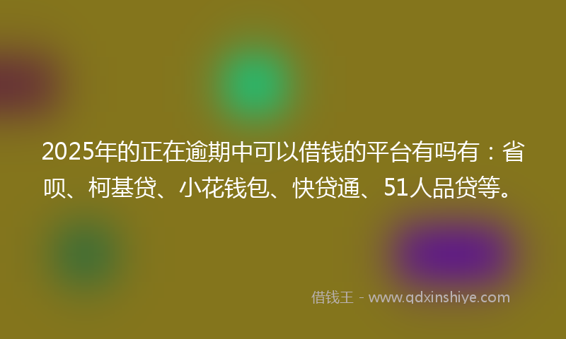 2025年的正在逾期中可以借钱的平台有吗有：省呗、柯基贷、小花钱包、快贷通、51人品贷等。