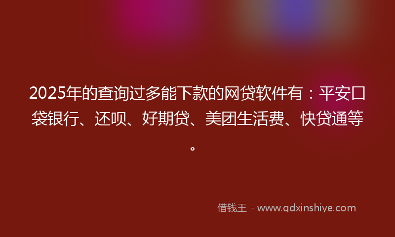 2025年的查询过多能下款的网贷软件有：平安口袋银行、还呗、好期贷、美团生活费、快贷通等。