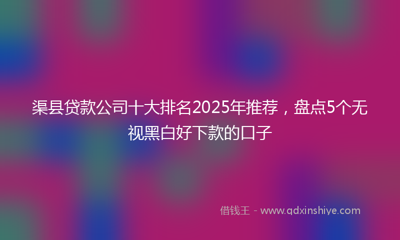 渠县贷款公司十大排名2025年推荐，盘点5个无视黑白好下款的口子