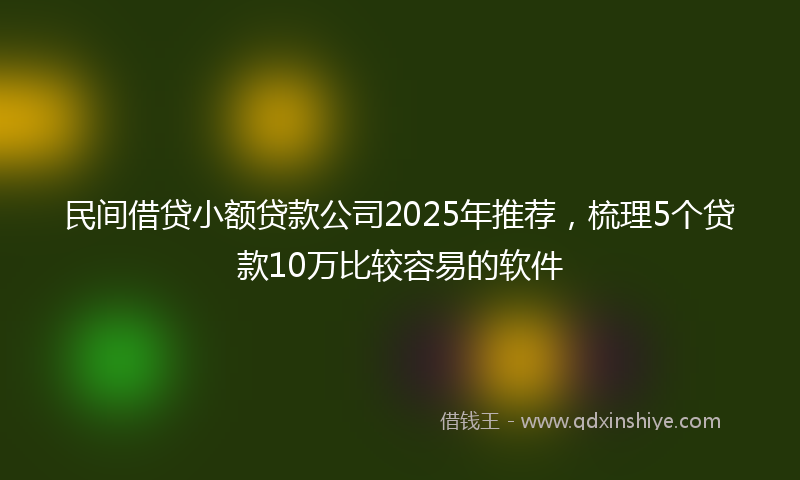 民间借贷小额贷款公司2025年推荐，梳理5个贷款10万比较容易的软件
