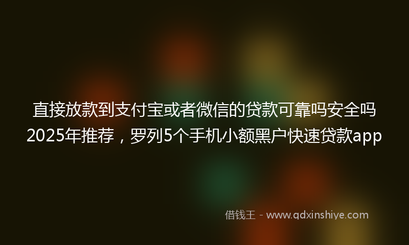 直接放款到支付宝或者微信的贷款可靠吗安全吗2025年推荐，罗列5个手机小额黑户快速贷款app