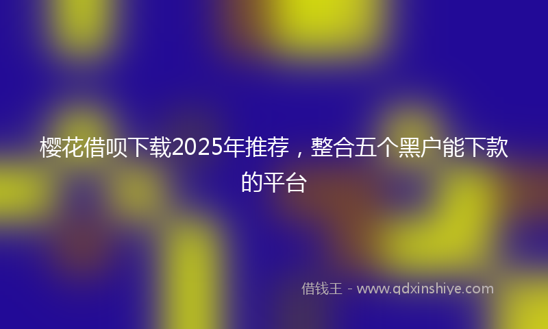 樱花借呗下载2025年推荐，整合五个黑户能下款的平台