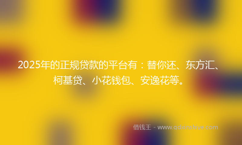 2025年的正规贷款的平台有：替你还、东方汇、柯基贷、小花钱包、安逸花等。
