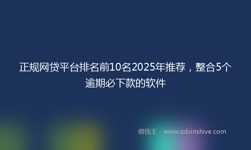 正规网贷平台排名前10名2025年推荐，整合5个逾期必下款的软件