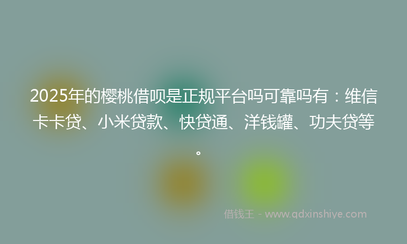 2025年的樱桃借呗是正规平台吗可靠吗有：维信卡卡贷、小米贷款、快贷通、洋钱罐、功夫贷等。