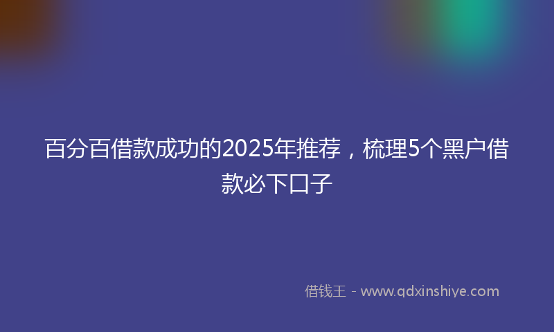 百分百借款成功的2025年推荐，梳理5个黑户借款必下口子