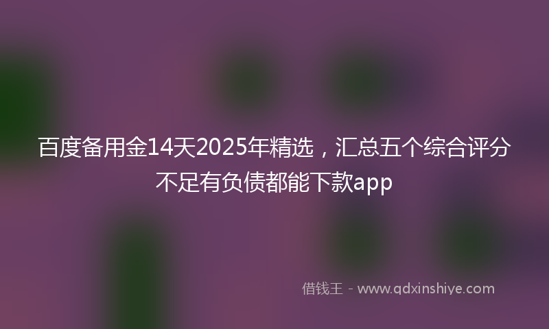 百度备用金14天2025年精选，汇总五个综合评分不足有负债都能下款app
