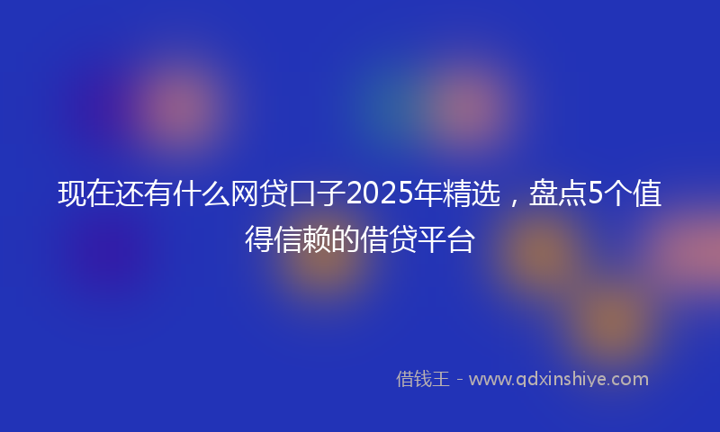 现在还有什么网贷口子2025年精选,盘点5个值得信赖的借贷平台