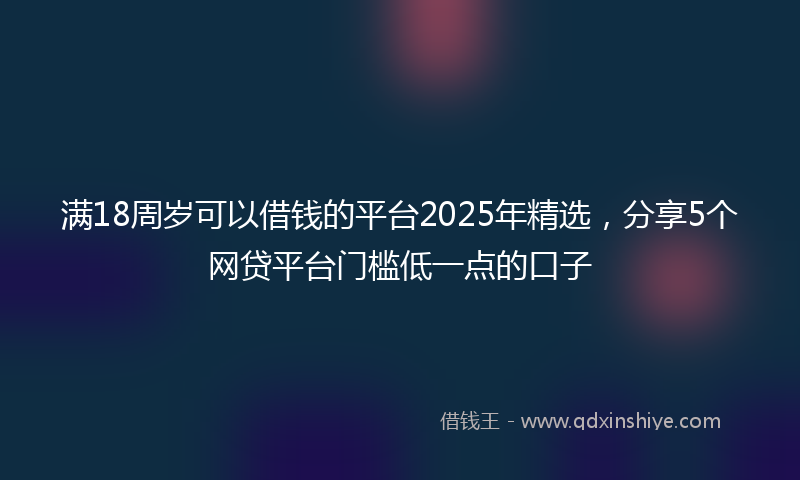 满18周岁可以借钱的平台2025年精选，分享5个网贷平台门槛低一点的口子