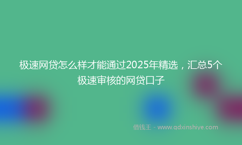 极速网贷怎么样才能通过2025年精选，汇总5个极速审核的网贷口子