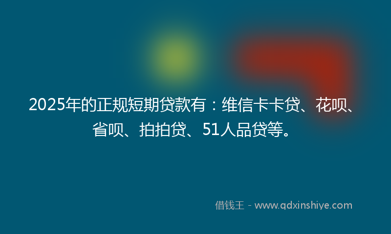 2025年的正规短期贷款有：维信卡卡贷、花呗、省呗、拍拍贷、51人品贷等。