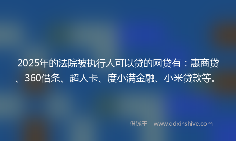2025年的法院被执行人可以贷的网贷有：惠商贷、360借条、超人卡、度小满金融、小米贷款等。