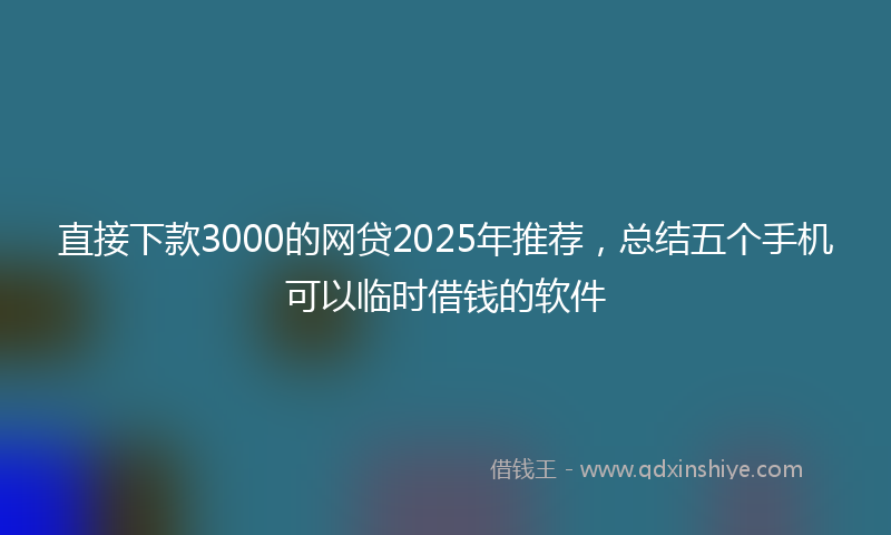 直接下款3000的网贷2025年推荐，总结五个手机可以临时借钱的软件