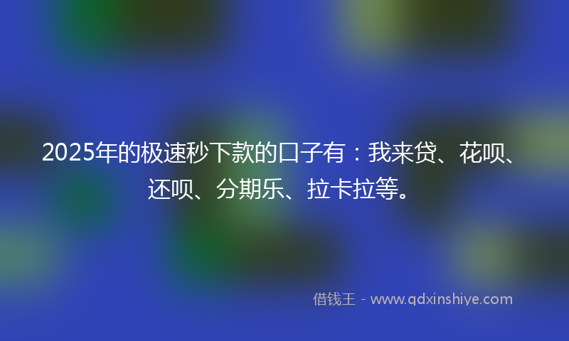 2025年的极速秒下款的口子有：我来贷、花呗、还呗、分期乐、拉卡拉等。