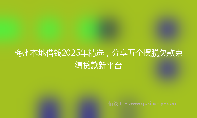 梅州本地借钱2025年精选，分享五个摆脱欠款束缚贷款新平台