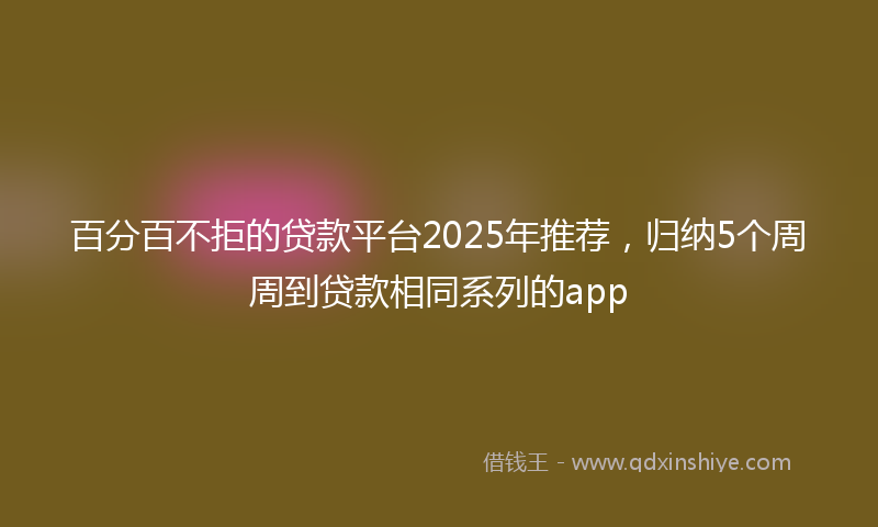 百分百不拒的贷款平台2025年推荐，归纳5个周周到贷款相同系列的app