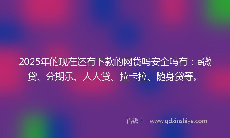 2025年的现在还有下款的网贷吗安全吗有：e微贷、分期乐、人人贷、拉卡拉、随身贷等。
