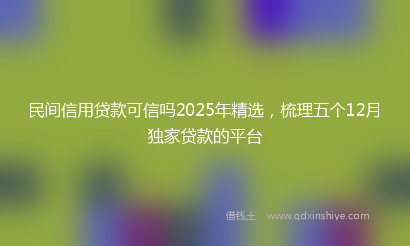 民间信用贷款可信吗2025年精选，梳理五个12月独家贷款的平台