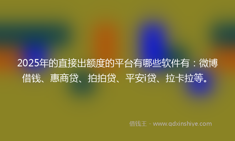 2025年的直接出额度的平台有哪些软件有：微博借钱、惠商贷、拍拍贷、平安i贷、拉卡拉等。