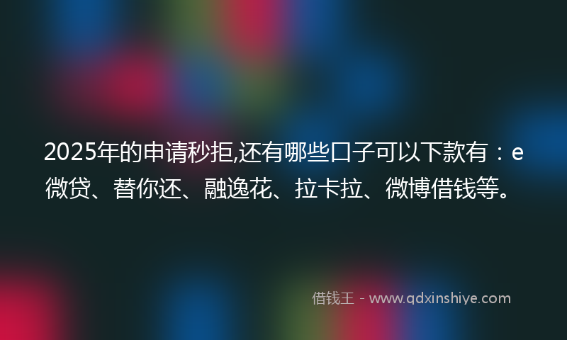 2025年的申请秒拒,还有哪些口子可以下款有：e微贷、替你还、融逸花、拉卡拉、微博借钱等。