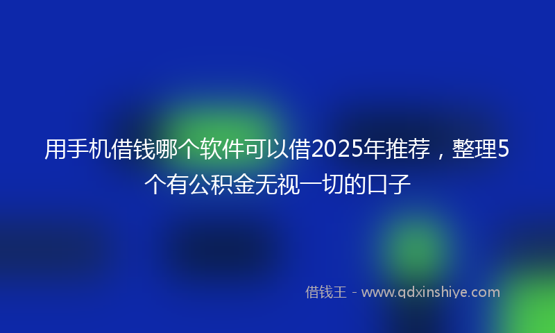 用手机借钱哪个软件可以借2025年推荐，整理5个有公积金无视一切的口子