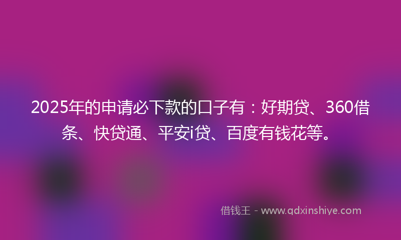 2025年的申请必下款的口子有：好期贷、360借条、快贷通、平安i贷、百度有钱花等。