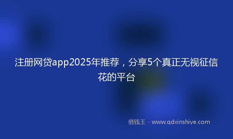 注册网贷app2025年推荐，分享5个真正无视征信花的平台